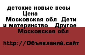 детские новые весы › Цена ­ 6 000 - Московская обл. Дети и материнство » Другое   . Московская обл.